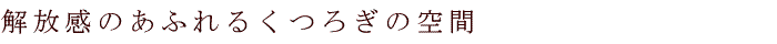 解放感のあふれるくつろぎの空間